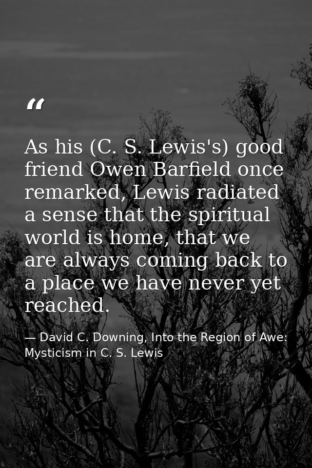 As his (C. S. Lewis's) good friend Owen Barfield once remarked, Lewis radiated a sense that the spiritual world is home, — David C. Downing, Into the Region of Awe: Mysticism in C. S. Lewis