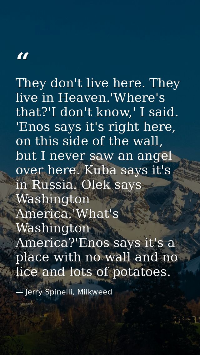 They don't live here. They live in Heaven.'Where's that?'I don't know,' I said. 'Enos says it's right here, on this side — Jerry Spinelli, Milkweed