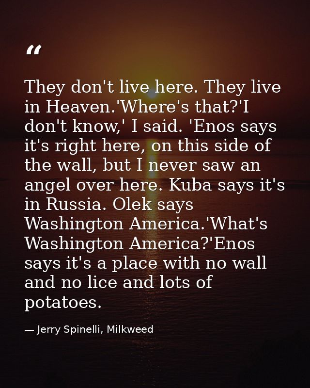 They don't live here. They live in Heaven.'Where's that?'I don't know,' I said. 'Enos says it's right here, on this side — Jerry Spinelli, Milkweed