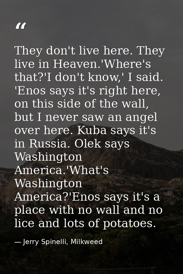 They don't live here. They live in Heaven.'Where's that?'I don't know,' I said. 'Enos says it's right here, on this side — Jerry Spinelli, Milkweed