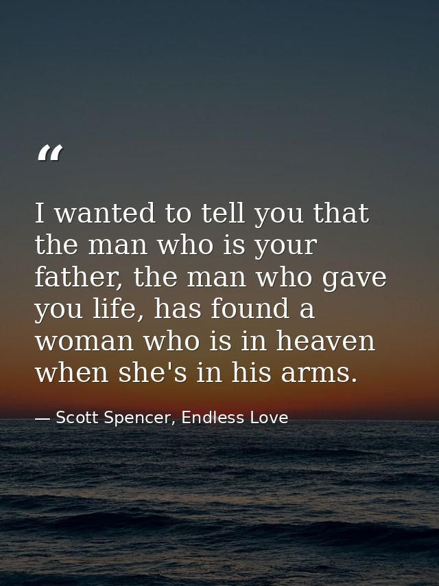 I wanted to tell you that the man who is your father, the man who gave you life, has found a woman who is in heaven when — Scott Spencer, Endless Love