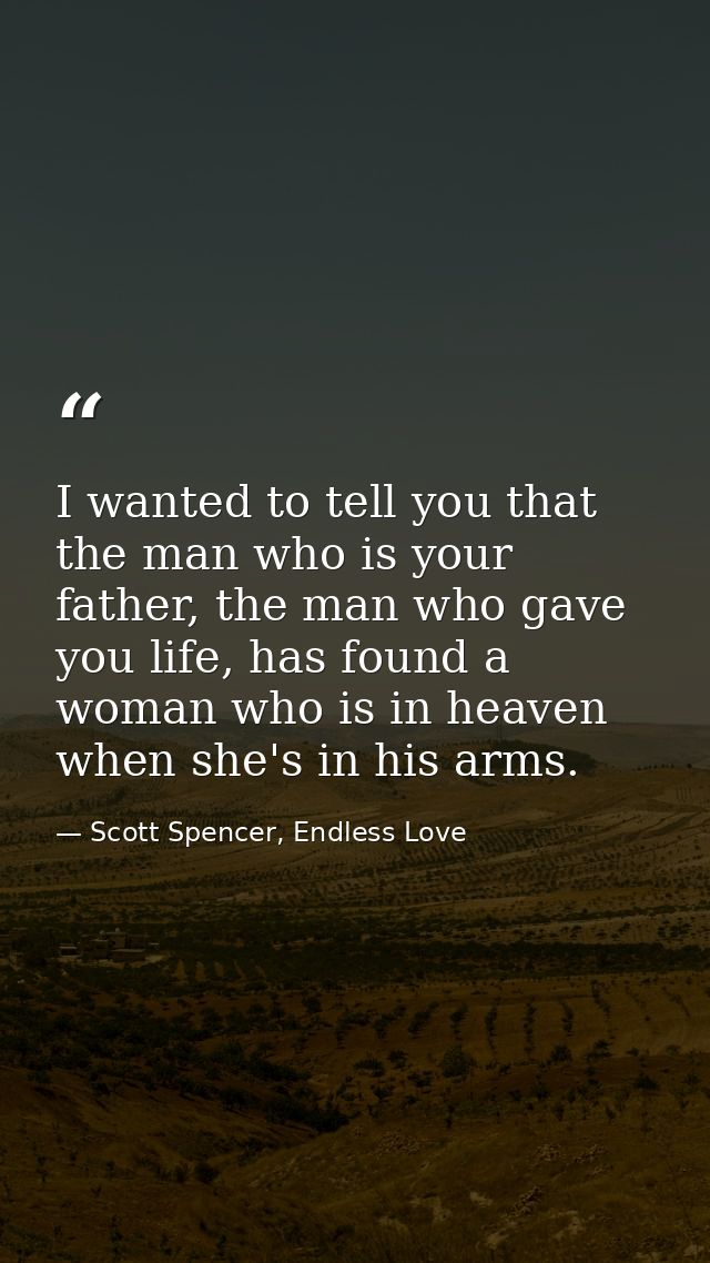I wanted to tell you that the man who is your father, the man who gave you life, has found a woman who is in heaven when — Scott Spencer, Endless Love