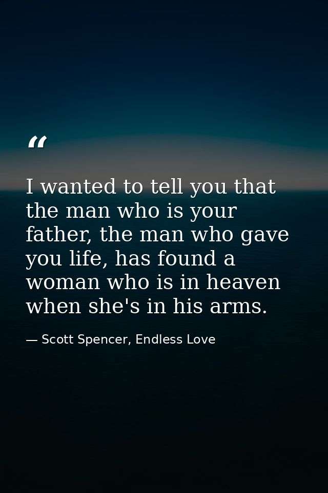 I wanted to tell you that the man who is your father, the man who gave you life, has found a woman who is in heaven when — Scott Spencer, Endless Love