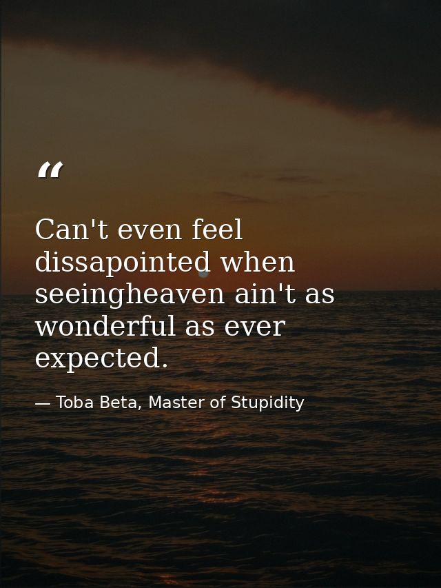 Can't even feel dissapointed when seeingheaven ain't as wonderful as ever expected. — Toba Beta, Master of Stupidity