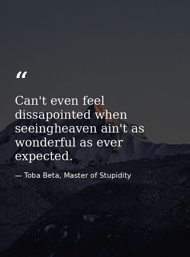 Can't even feel dissapointed when seeingheaven ain't as wonderful as ever expected. — Toba Beta, Master of Stupidity
