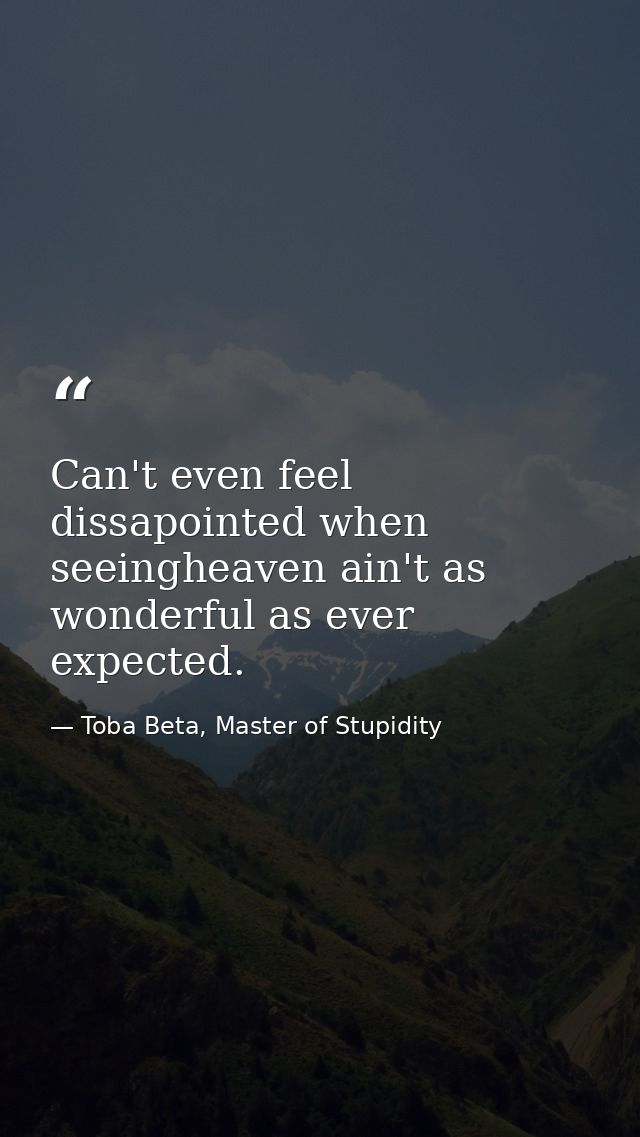 Can't even feel dissapointed when seeingheaven ain't as wonderful as ever expected. — Toba Beta, Master of Stupidity
