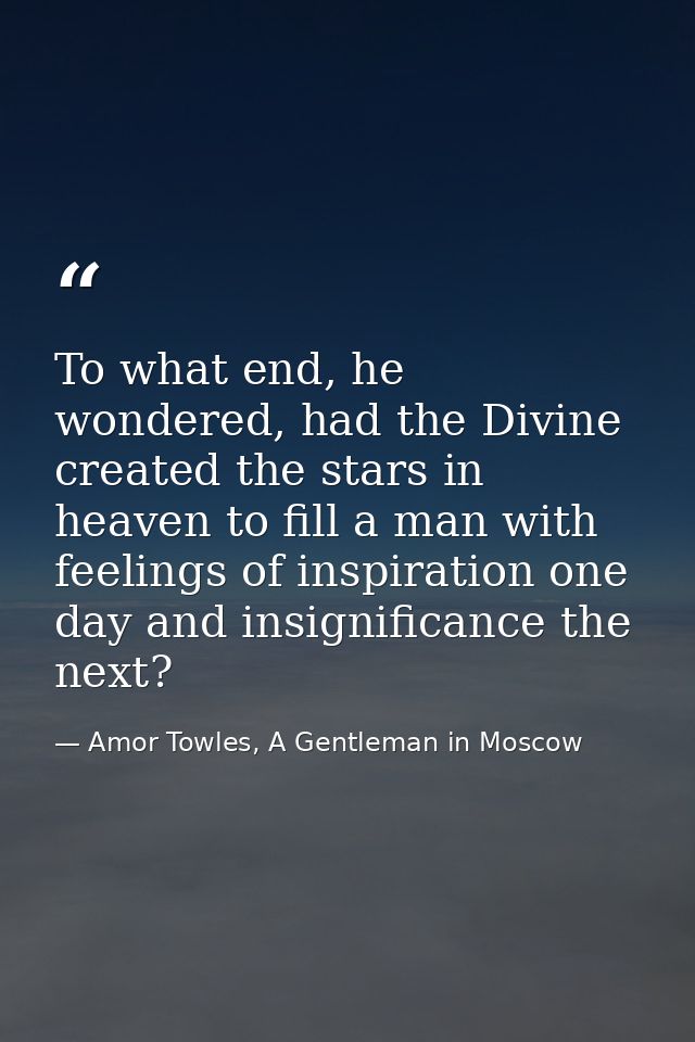 To what end, he wondered, had the Divine created the stars in heaven to fill a man with feelings of inspiration one day  — Amor Towles, A Gentleman in Moscow