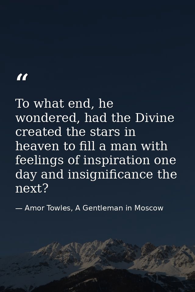 To what end, he wondered, had the Divine created the stars in heaven to fill a man with feelings of inspiration one day  — Amor Towles, A Gentleman in Moscow