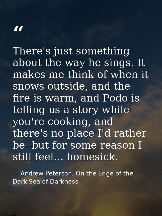 There's just something about the way he sings. It makes me think of when it snows outside, and the fire is warm, and Pod — Andrew Peterson, On the Edge of the Dark Sea of Darkness