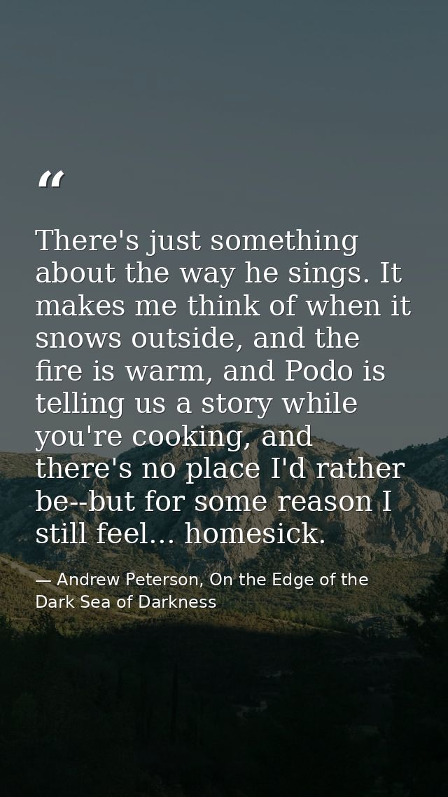 There's just something about the way he sings. It makes me think of when it snows outside, and the fire is warm, and Pod — Andrew Peterson, On the Edge of the Dark Sea of Darkness