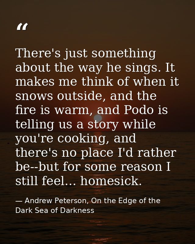 There's just something about the way he sings. It makes me think of when it snows outside, and the fire is warm, and Pod — Andrew Peterson, On the Edge of the Dark Sea of Darkness