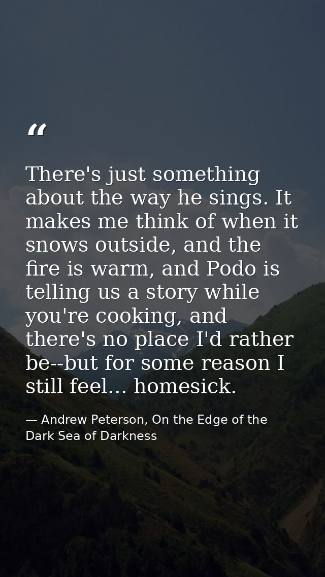 There's just something about the way he sings. It makes me think of when it snows outside, and the fire is warm, and Pod — Andrew Peterson, On the Edge of the Dark Sea of Darkness