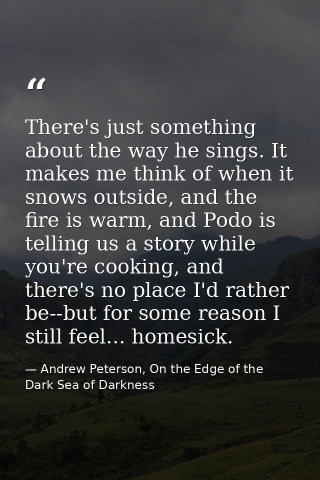 There's just something about the way he sings. It makes me think of when it snows outside, and the fire is warm, and Pod — Andrew Peterson, On the Edge of the Dark Sea of Darkness