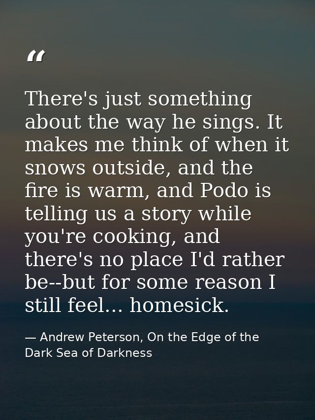 There's just something about the way he sings. It makes me think of when it snows outside, and the fire is warm, and Pod — Andrew Peterson, On the Edge of the Dark Sea of Darkness