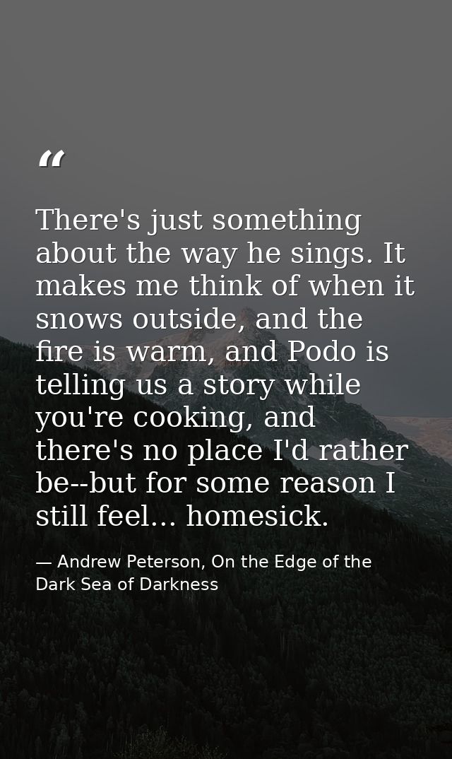 There's just something about the way he sings. It makes me think of when it snows outside, and the fire is warm, and Pod — Andrew Peterson, On the Edge of the Dark Sea of Darkness