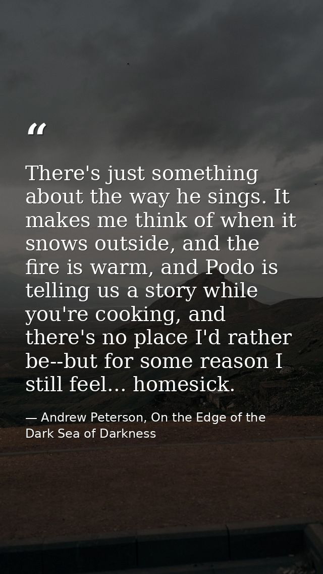 There's just something about the way he sings. It makes me think of when it snows outside, and the fire is warm, and Pod — Andrew Peterson, On the Edge of the Dark Sea of Darkness