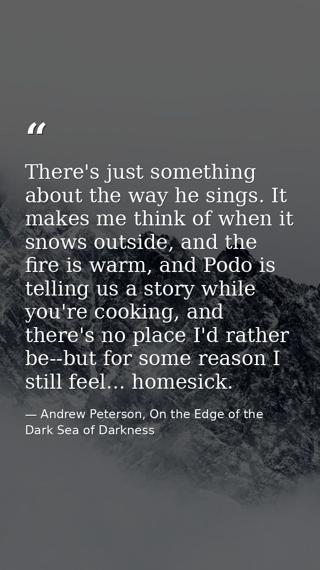 There's just something about the way he sings. It makes me think of when it snows outside, and the fire is warm, and Pod — Andrew Peterson, On the Edge of the Dark Sea of Darkness