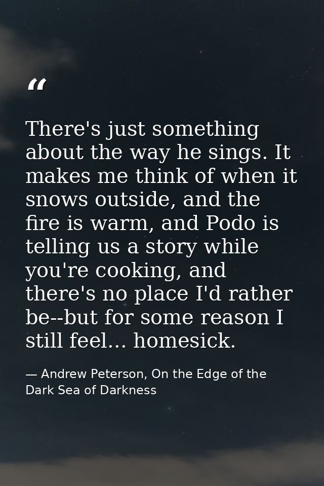 There's just something about the way he sings. It makes me think of when it snows outside, and the fire is warm, and Pod — Andrew Peterson, On the Edge of the Dark Sea of Darkness