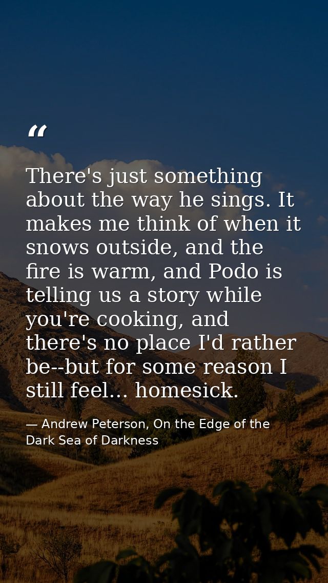 There's just something about the way he sings. It makes me think of when it snows outside, and the fire is warm, and Pod — Andrew Peterson, On the Edge of the Dark Sea of Darkness