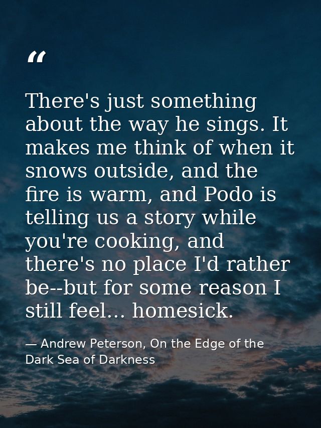 There's just something about the way he sings. It makes me think of when it snows outside, and the fire is warm, and Pod — Andrew Peterson, On the Edge of the Dark Sea of Darkness