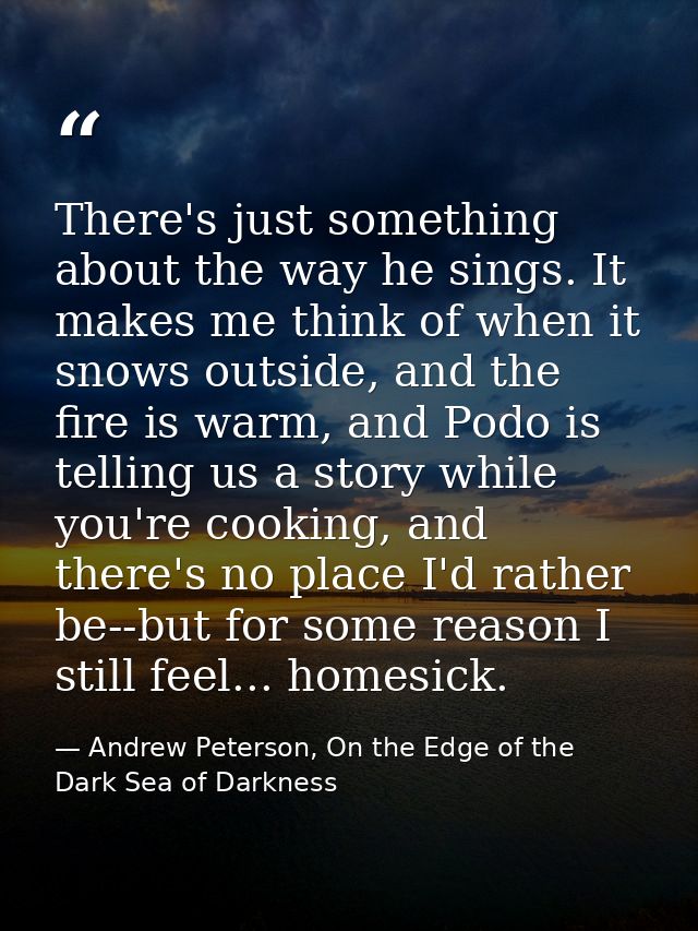 There's just something about the way he sings. It makes me think of when it snows outside, and the fire is warm, and Pod — Andrew Peterson, On the Edge of the Dark Sea of Darkness