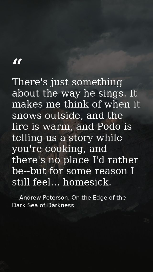 There's just something about the way he sings. It makes me think of when it snows outside, and the fire is warm, and Pod — Andrew Peterson, On the Edge of the Dark Sea of Darkness