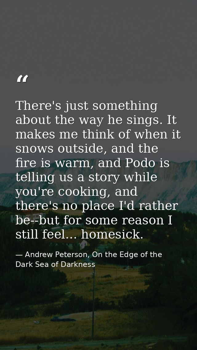 There's just something about the way he sings. It makes me think of when it snows outside, and the fire is warm, and Pod — Andrew Peterson, On the Edge of the Dark Sea of Darkness