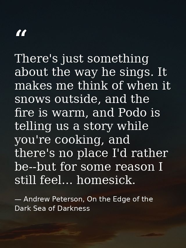 There's just something about the way he sings. It makes me think of when it snows outside, and the fire is warm, and Pod — Andrew Peterson, On the Edge of the Dark Sea of Darkness