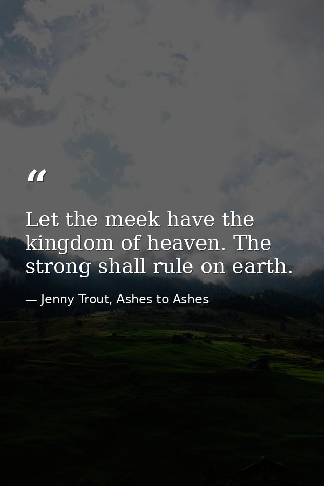 Let the meek have the kingdom of heaven. The strong shall rule on earth. — Jenny Trout, Ashes to Ashes