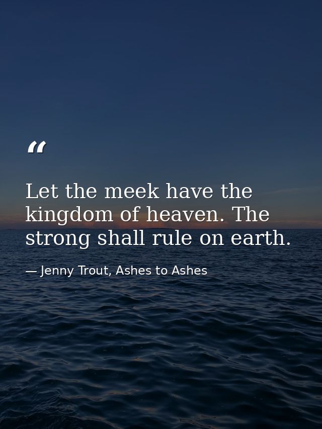 Let the meek have the kingdom of heaven. The strong shall rule on earth. — Jenny Trout, Ashes to Ashes