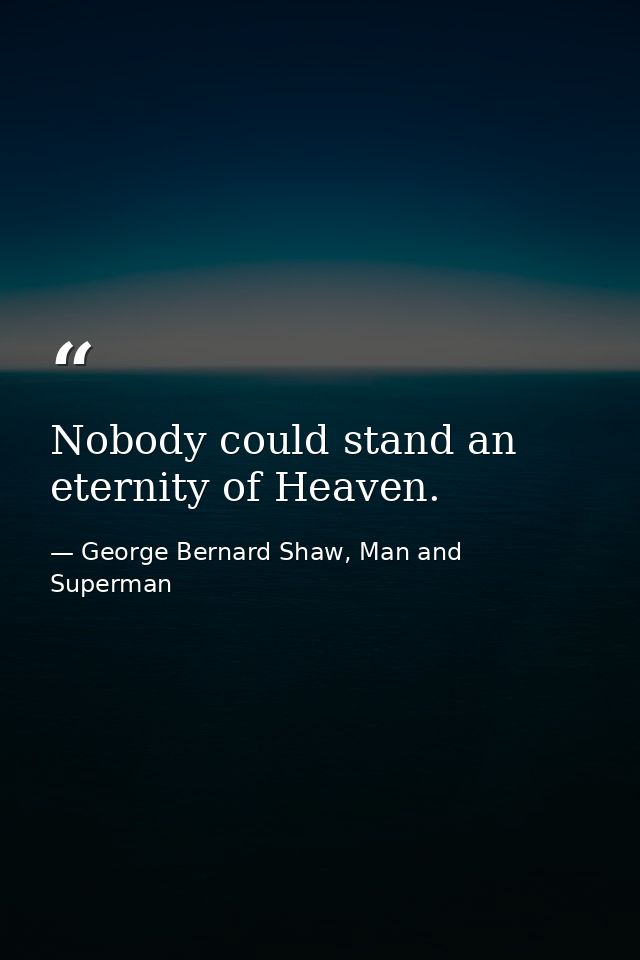 Nobody could stand an eternity of Heaven. — George Bernard Shaw, Man and Superman