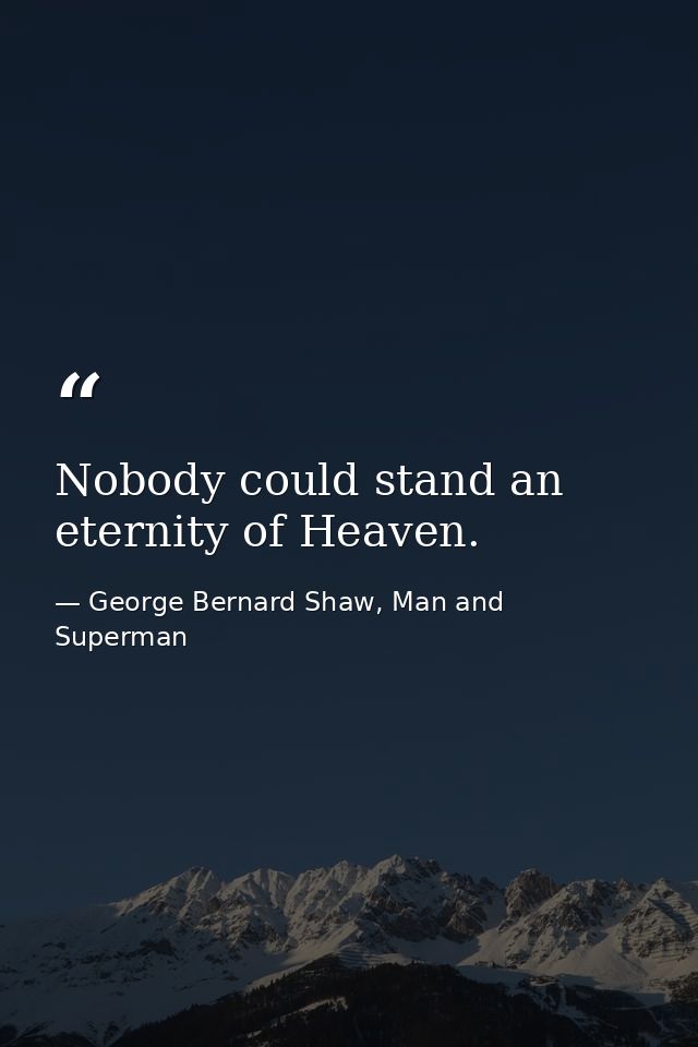 Nobody could stand an eternity of Heaven. — George Bernard Shaw, Man and Superman