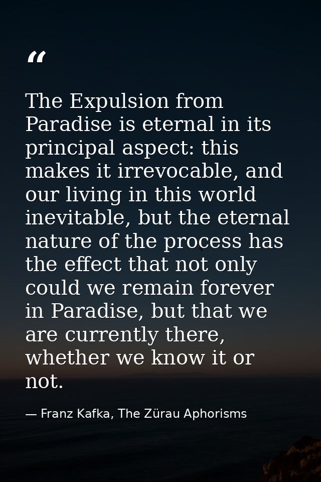 The Expulsion from Paradise is eternal in its principal aspect: this makes it irrevocable, and our living in this world  — Franz Kafka, The Zürau Aphorisms