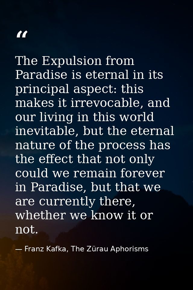 The Expulsion from Paradise is eternal in its principal aspect: this makes it irrevocable, and our living in this world  — Franz Kafka, The Zürau Aphorisms
