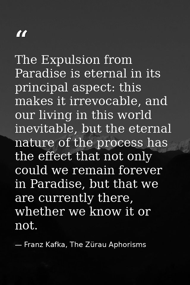 The Expulsion from Paradise is eternal in its principal aspect: this makes it irrevocable, and our living in this world  — Franz Kafka, The Zürau Aphorisms