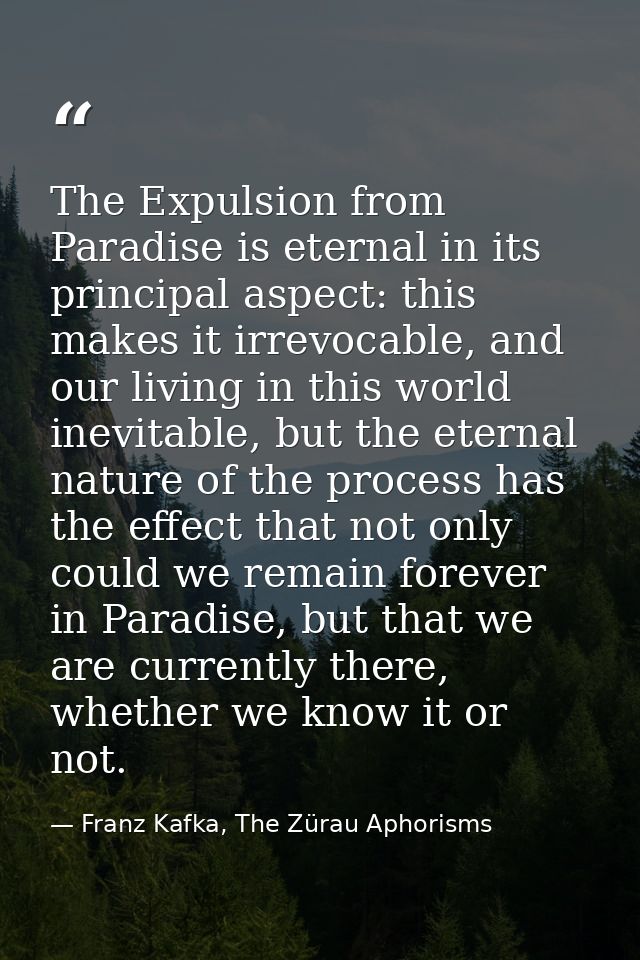 The Expulsion from Paradise is eternal in its principal aspect: this makes it irrevocable, and our living in this world  — Franz Kafka, The Zürau Aphorisms