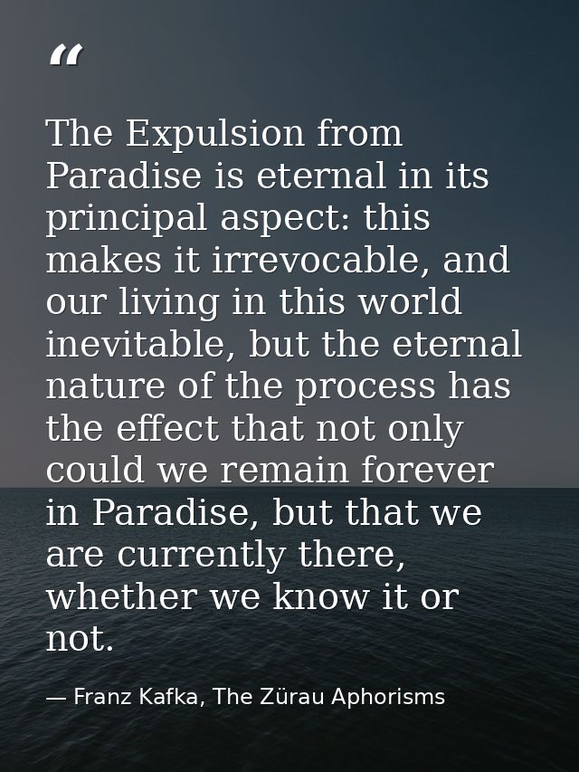 The Expulsion from Paradise is eternal in its principal aspect: this makes it irrevocable, and our living in this world  — Franz Kafka, The Zürau Aphorisms
