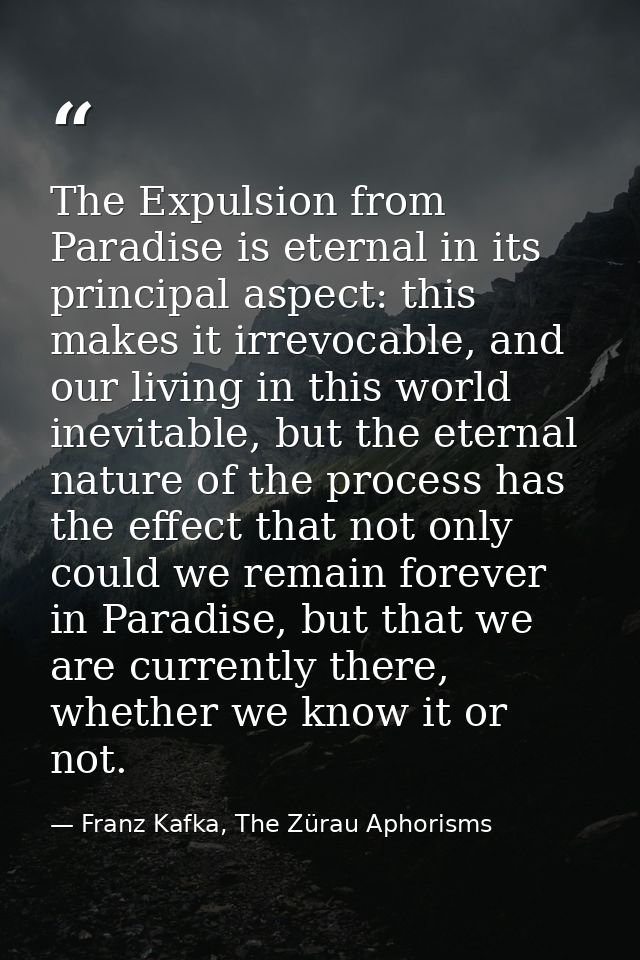 The Expulsion from Paradise is eternal in its principal aspect: this makes it irrevocable, and our living in this world  — Franz Kafka, The Zürau Aphorisms