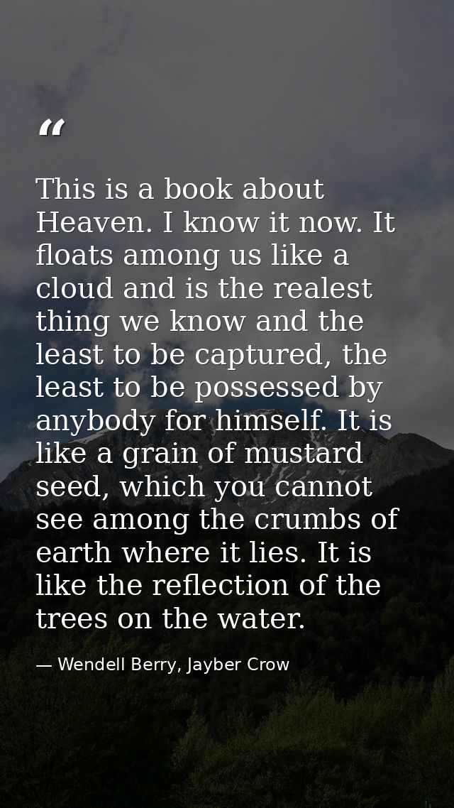 This is a book about Heaven. I know it now. It floats among us like a cloud and is the realest thing we know and the lea — Wendell Berry, Jayber Crow