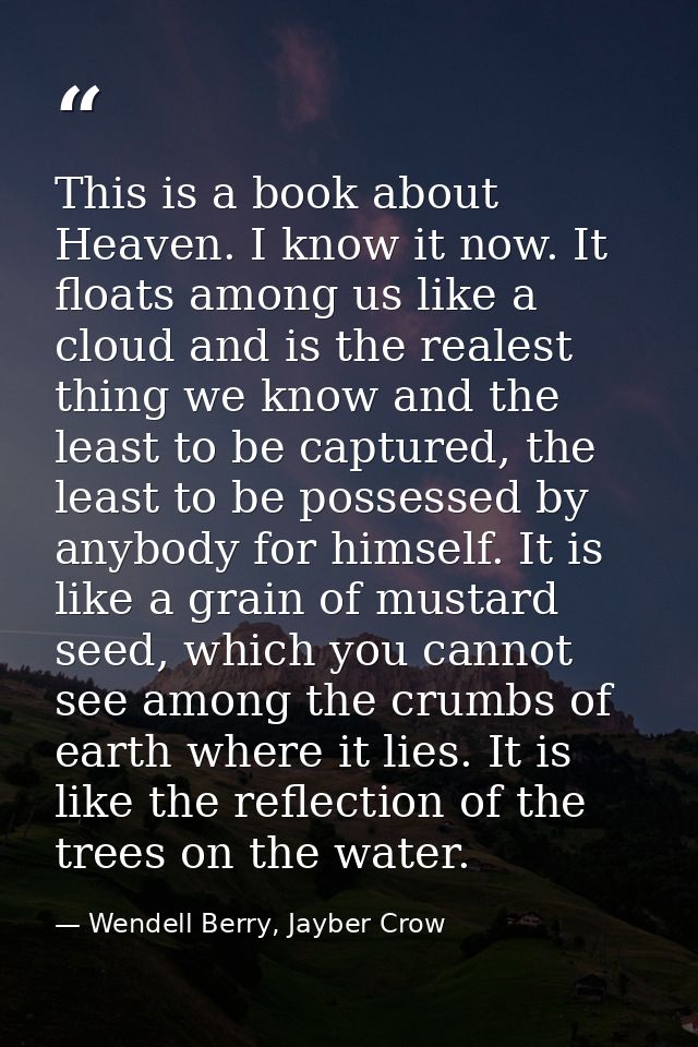 This is a book about Heaven. I know it now. It floats among us like a cloud and is the realest thing we know and the lea — Wendell Berry, Jayber Crow
