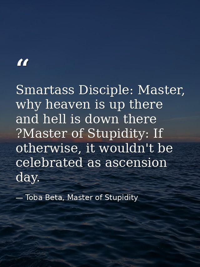 Smartass Disciple: Master, why heaven is up there and hell is down there ?Master of Stupidity: If otherwise, it wouldn't — Toba Beta, Master of Stupidity