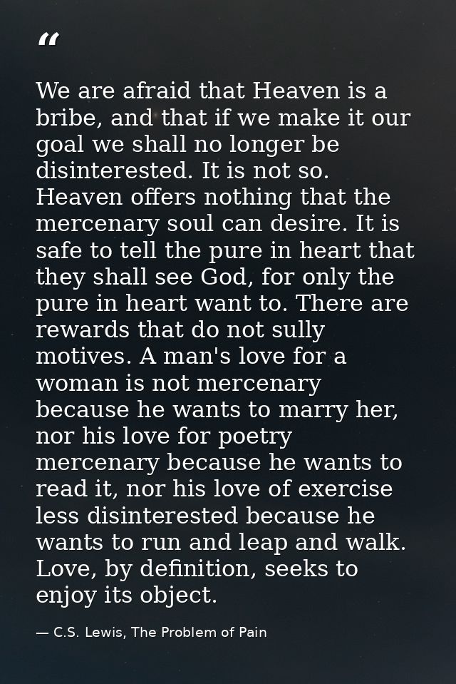 We are afraid that Heaven is a bribe, and that if we make it our goal we shall no longer be disinterested. It is not so. — C.S. Lewis, The Problem of Pain