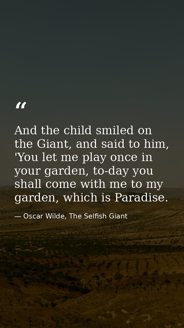 And the child smiled on the Giant, and said to him, 'You let me play once in your garden, to-day you shall come with me  — Oscar Wilde, The Selfish Giant
