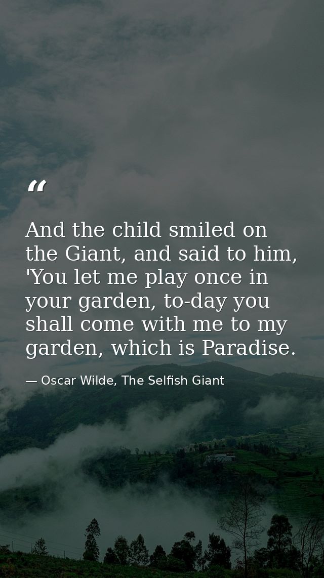 And the child smiled on the Giant, and said to him, 'You let me play once in your garden, to-day you shall come with me  — Oscar Wilde, The Selfish Giant