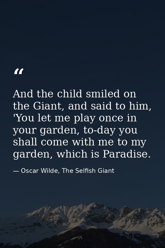 And the child smiled on the Giant, and said to him, 'You let me play once in your garden, to-day you shall come with me  — Oscar Wilde, The Selfish Giant
