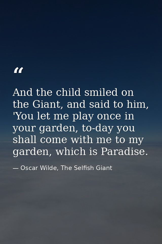 And the child smiled on the Giant, and said to him, 'You let me play once in your garden, to-day you shall come with me  — Oscar Wilde, The Selfish Giant