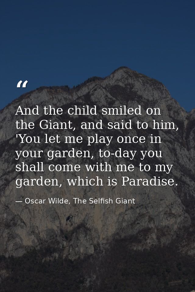 And the child smiled on the Giant, and said to him, 'You let me play once in your garden, to-day you shall come with me  — Oscar Wilde, The Selfish Giant
