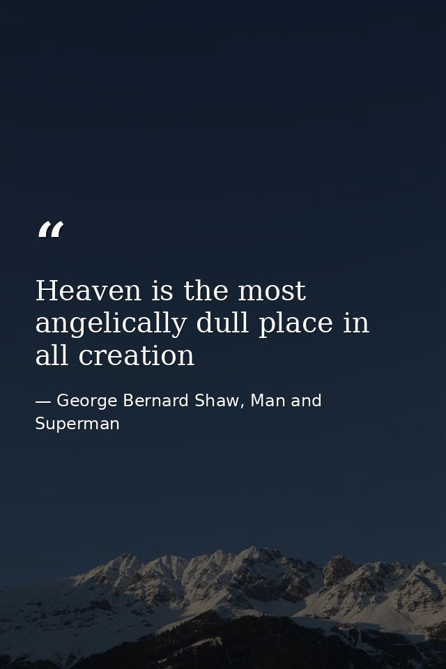 Heaven is the most angelically dull place in all creation — George Bernard Shaw, Man and Superman