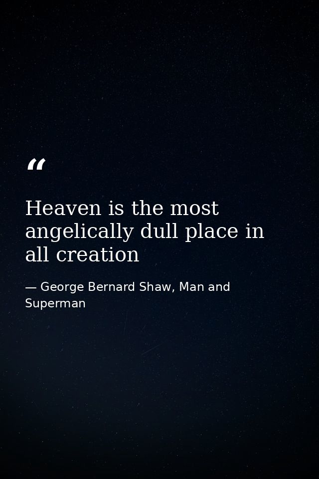 Heaven is the most angelically dull place in all creation — George Bernard Shaw, Man and Superman