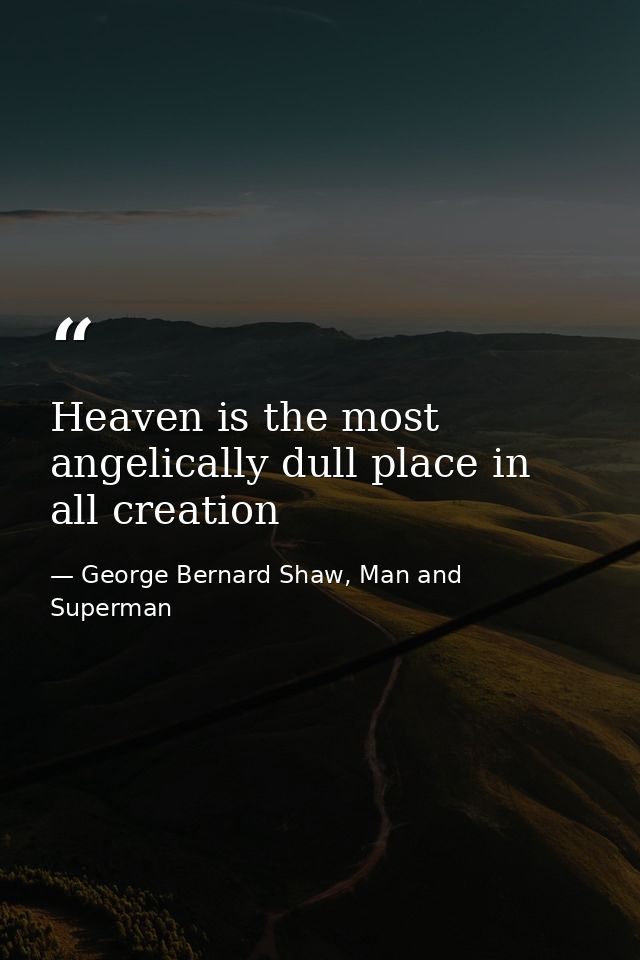 Heaven is the most angelically dull place in all creation — George Bernard Shaw, Man and Superman